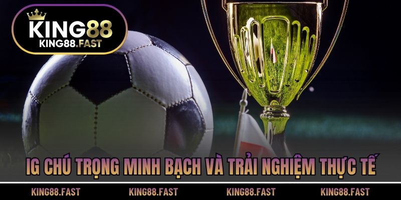  IG chú trọng minh bạch và trải nghiệm thực tế