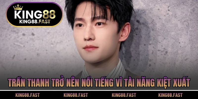 Trần Thanh trở nên nổi tiếng vì tài năng kiệt xuất